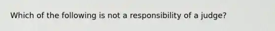 Which of the following is not a responsibility of a judge?