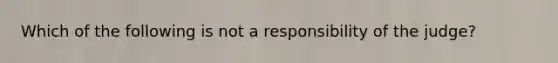 Which of the following is not a responsibility of the judge?