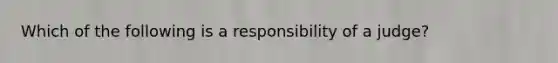 Which of the following is a responsibility of a judge?