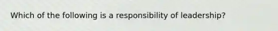 Which of the following is a responsibility of leadership?