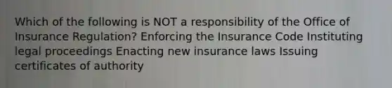 Which of the following is NOT a responsibility of the Office of Insurance Regulation? Enforcing the Insurance Code Instituting legal proceedings Enacting new insurance laws Issuing certificates of authority