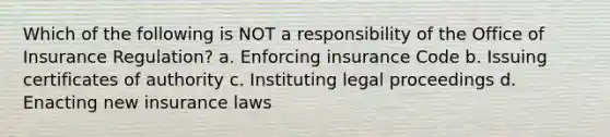 Which of the following is NOT a responsibility of the Office of Insurance Regulation? a. Enforcing insurance Code b. Issuing certificates of authority c. Instituting legal proceedings d. Enacting new insurance laws