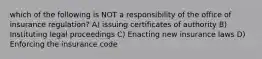 which of the following is NOT a responsibility of the office of insurance regulation? A) issuing certificates of authority B) Instituting legal proceedings C) Enacting new insurance laws D) Enforcing the insurance code