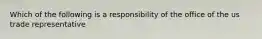 Which of the following is a responsibility of the office of the us trade representative