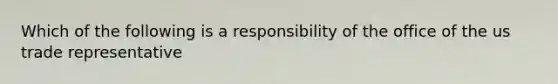 Which of the following is a responsibility of the office of the us trade representative