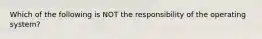 Which of the following is NOT the responsibility of the operating system?