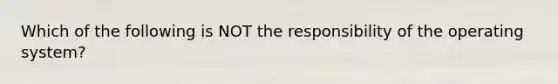 Which of the following is NOT the responsibility of the operating system?