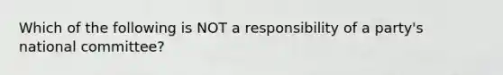 Which of the following is NOT a responsibility of a party's national committee?