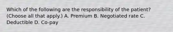 Which of the following are the responsibility of the patient? (Choose all that apply.) A. Premium B. Negotiated rate C. Deductible D. Co-pay