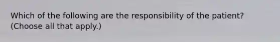 Which of the following are the responsibility of the patient? (Choose all that apply.)