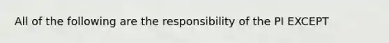 All of the following are the responsibility of the PI EXCEPT