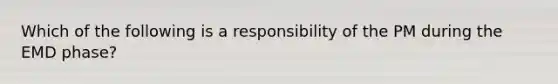 Which of the following is a responsibility of the PM during the EMD phase?