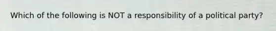 Which of the following is NOT a responsibility of a political party?