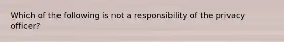 Which of the following is not a responsibility of the privacy officer?