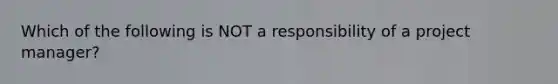 Which of the following is NOT a responsibility of a project manager?