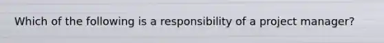 Which of the following is a responsibility of a project manager?