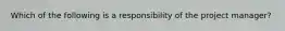 Which of the following is a responsibility of the project manager?