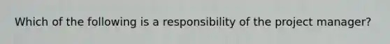 Which of the following is a responsibility of the project manager?