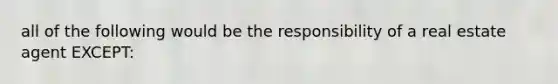 all of the following would be the responsibility of a real estate agent EXCEPT: