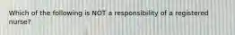 Which of the following is NOT a responsibility of a registered nurse?