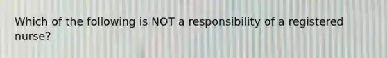 Which of the following is NOT a responsibility of a registered nurse?