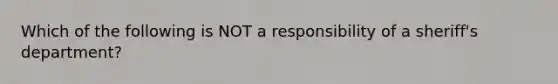 Which of the following is NOT a responsibility of a sheriff's department?