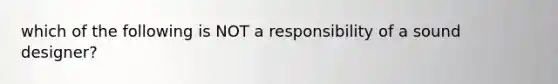 which of the following is NOT a responsibility of a sound designer?