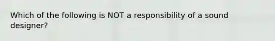 Which of the following is NOT a responsibility of a sound designer?