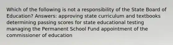 Which of the following is not a responsibility of the State Board of Education? Answers: approving state curriculum and textbooks determining passing scores for state educational testing managing the Permanent School Fund appointment of the commissioner of education