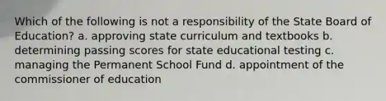 Which of the following is not a responsibility of the State Board of Education? a. approving state curriculum and textbooks b. determining passing scores for state educational testing c. managing the Permanent School Fund d. appointment of the commissioner of education