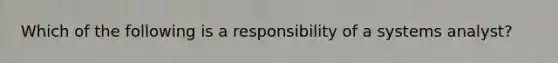 Which of the following is a responsibility of a systems analyst?