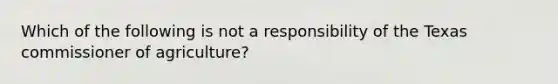 Which of the following is not a responsibility of the Texas commissioner of agriculture?