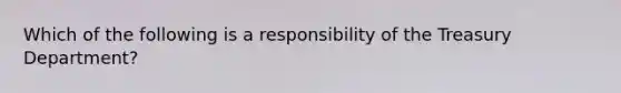 Which of the following is a responsibility of the Treasury Department?