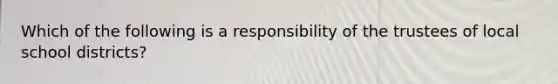 Which of the following is a responsibility of the trustees of local school districts?