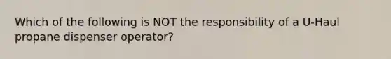 Which of the following is NOT the responsibility of a U-Haul propane dispenser operator?