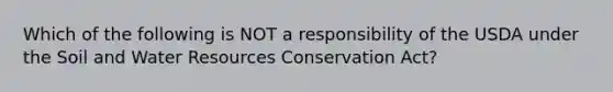 Which of the following is NOT a responsibility of the USDA under the Soil and Water Resources Conservation Act?