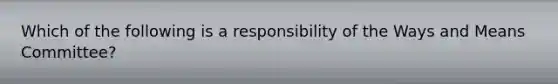 Which of the following is a responsibility of the Ways and Means Committee?