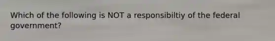 Which of the following is NOT a responsibiltiy of the federal government?