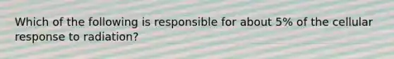 Which of the following is responsible for about 5% of the cellular response to radiation?