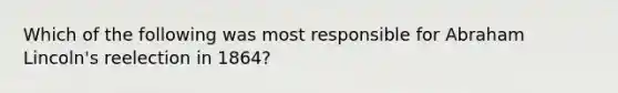 Which of the following was most responsible for Abraham Lincoln's reelection in 1864?