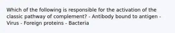 Which of the following is responsible for the activation of the classic pathway of complement? - Antibody bound to antigen - Virus - Foreign proteins - Bacteria