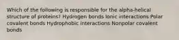 Which of the following is responsible for the alpha-helical structure of proteins? Hydrogen bonds Ionic interactions Polar covalent bonds Hydrophobic interactions Nonpolar covalent bonds