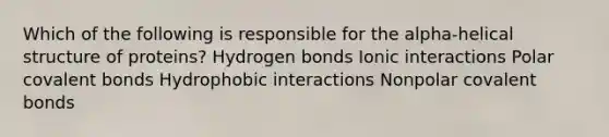 Which of the following is responsible for the alpha-helical structure of proteins? Hydrogen bonds Ionic interactions Polar covalent bonds Hydrophobic interactions Nonpolar covalent bonds