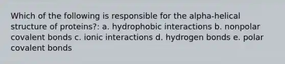 Which of the following is responsible for the alpha-helical structure of proteins?: a. hydrophobic interactions b. nonpolar covalent bonds c. ionic interactions d. hydrogen bonds e. polar covalent bonds