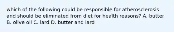 which of the following could be responsible for atherosclerosis and should be eliminated from diet for health reasons? A. butter B. olive oil C. lard D. butter and lard