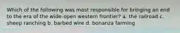 Which of the following was most responsible for bringing an end to the era of the wide-open western frontier? a. the railroad c. sheep ranching b. barbed wire d. bonanza farming