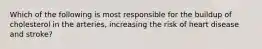 Which of the following is most responsible for the buildup of cholesterol in the arteries, increasing the risk of heart disease and stroke?