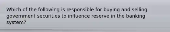 Which of the following is responsible for buying and selling government securities to influence reserve in the banking system?