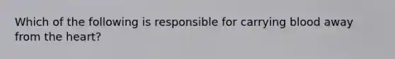 Which of the following is responsible for carrying blood away from the heart?