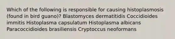 Which of the following is responsible for causing histoplasmosis (found in bird guano)? Blastomyces dermatitidis Coccidioides immitis Histoplasma capsulatum Histoplasma albicans Paracoccidioides brasiliensis Cryptoccus neoformans